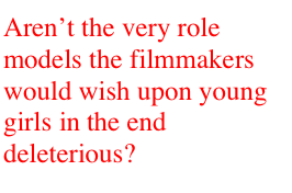 Aren’t the very role models the filmmakers would wish upon young girls in the end deleterious?